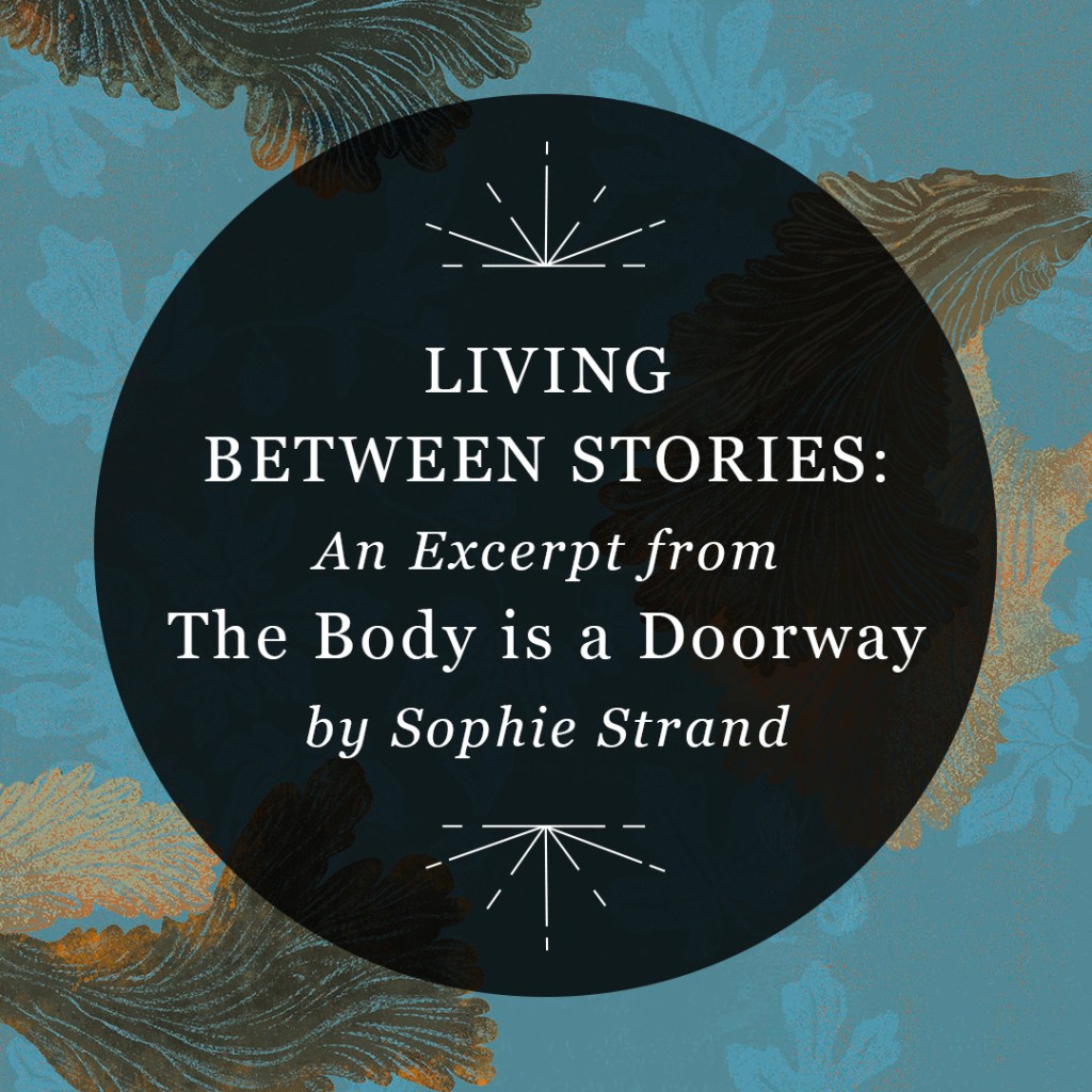 Graphic reading “Living Between Stories: An Excerpt from The Body is a Doorway by Sophie Strand” in a semi-transparent black circle over illustrated leaves against a blue background